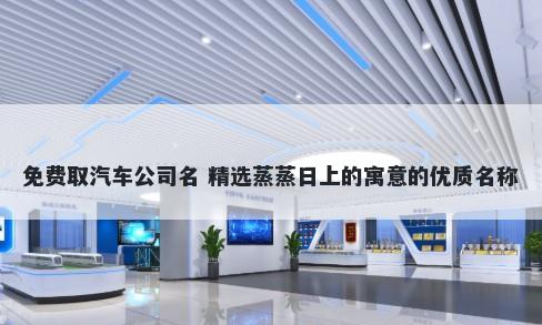 免费取汽车公司名 精选蒸蒸日上的寓意的优质名称