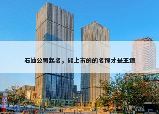石油公司起名，能上市的的名称才是王道