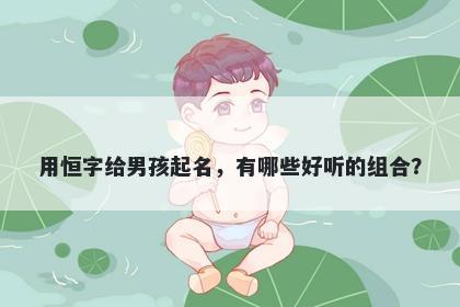 用恒字给男孩起名，有哪些好听的组合？