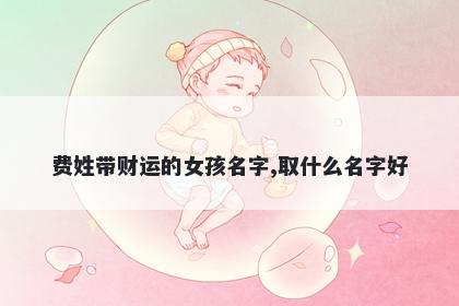 费姓带财运的女孩名字,取什么名字好