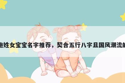 施姓女宝宝名字推荐，契合五行八字且国风潮流的