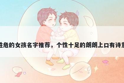 姓危的女孩名字推荐，个性十足的朗朗上口有诗意