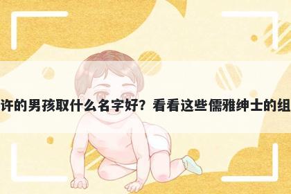 姓许的男孩取什么名字好？看看这些儒雅绅士的组合