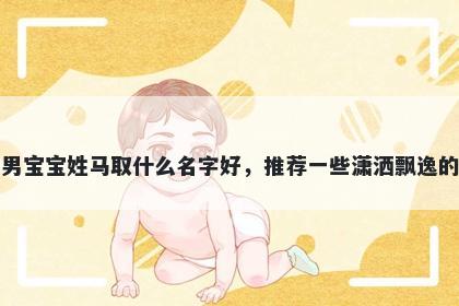 刚出生的男宝宝姓马取什么名字好，推荐一些潇洒飘逸的男孩名字