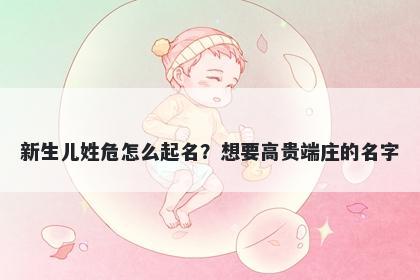 新生儿姓危怎么起名？想要高贵端庄的名字