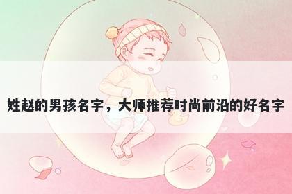 姓赵的男孩名字，大师推荐时尚前沿的好名字