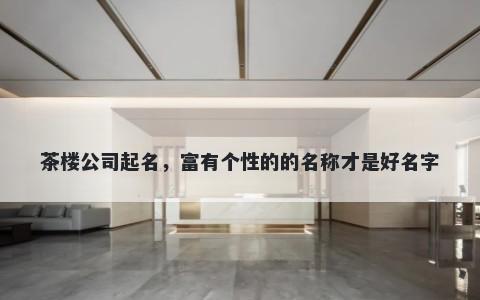 茶楼公司起名，富有个性的的名称才是好名字