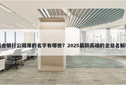 适合银行公司用的名字有哪些？2025最新高端的企业名解析