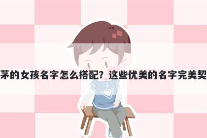 姓茅的女孩名字怎么搭配？这些优美的名字完美契合