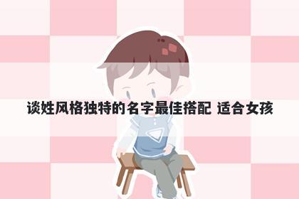 谈姓风格独特的名字最佳搭配 适合女孩
