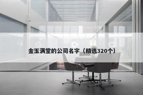 金玉满堂的公司名字（精选320个）