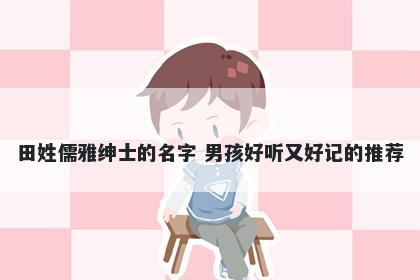 田姓儒雅绅士的名字 男孩好听又好记的推荐