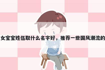 刚出生的女宝宝姓伍取什么名字好，推荐一些国风潮流的女孩名字
