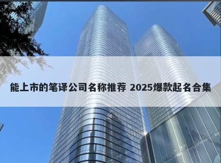 能上市的笔译公司名称推荐 2025爆款起名合集