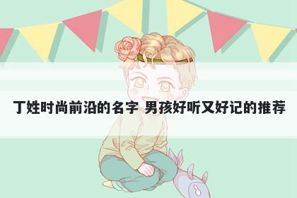 丁姓时尚前沿的名字 男孩好听又好记的推荐