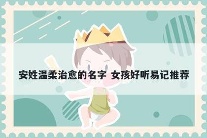 安姓温柔治愈的名字 女孩好听易记推荐
