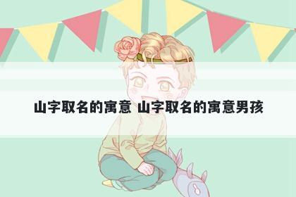 山字取名的寓意 山字取名的寓意男孩