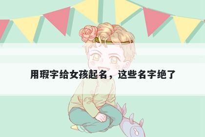 用瑕字给女孩起名，这些名字绝了