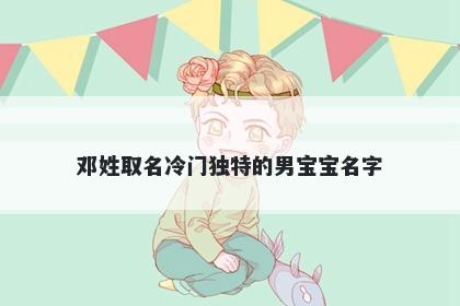 邓姓取名冷门独特的男宝宝名字