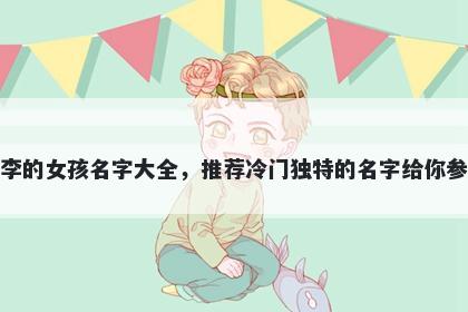 姓李的女孩名字大全，推荐冷门独特的名字给你参考