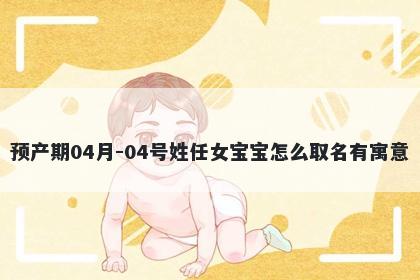 预产期04月-04号姓任女宝宝怎么取名有寓意