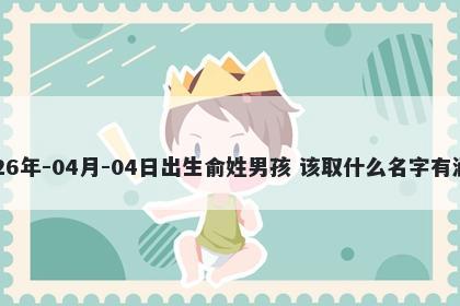 2026年-04月-04日出生俞姓男孩 该取什么名字有涵养