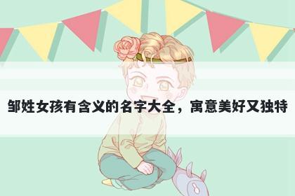 邹姓女孩有含义的名字大全，寓意美好又独特