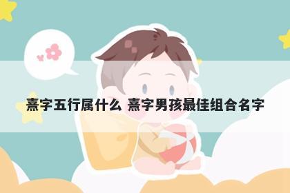 熹字五行属什么 熹字男孩最佳组合名字