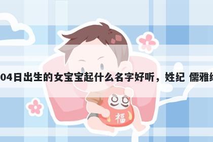 2026年-04月-04日出生的女宝宝起什么名字好听，姓纪 儒雅绅士的名字推荐