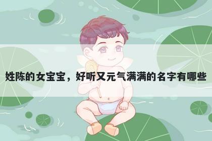 姓陈的女宝宝，好听又元气满满的名字有哪些