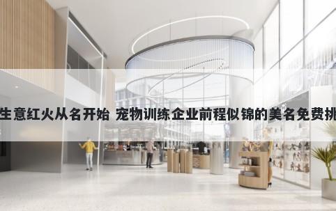 生意红火从名开始 宠物训练企业前程似锦的美名免费挑