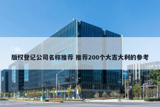 版权登记公司名称推荐 推荐200个大吉大利的参考