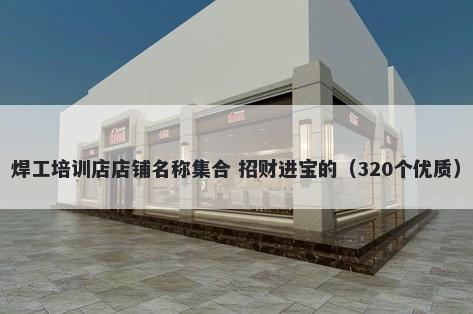 焊工培训店店铺名称集合 招财进宝的（320个优质）