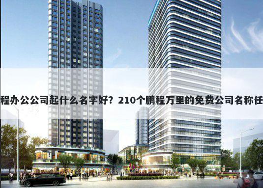 远程办公公司起什么名字好？210个鹏程万里的免费公司名称任选