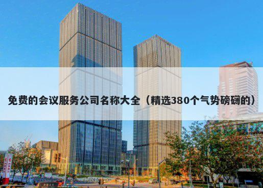 免费的会议服务公司名称大全（精选380个气势磅礴的）