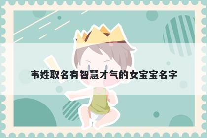 韦姓取名有智慧才气的女宝宝名字