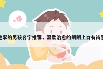 姓李的男孩名字推荐，温柔治愈的朗朗上口有诗意