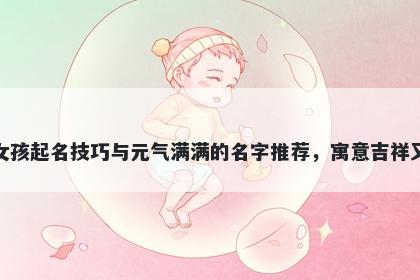 戚姓女孩起名技巧与元气满满的名字推荐，寓意吉祥又好听