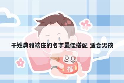 干姓典雅端庄的名字最佳搭配 适合男孩