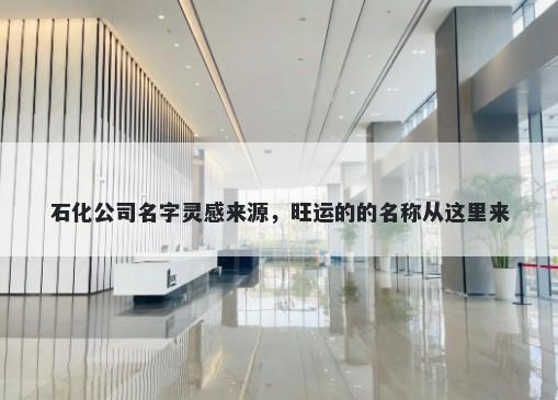 石化公司名字灵感来源,旺运的的名称从这里来