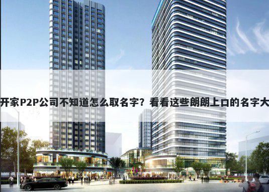 想开家P2P公司不知道怎么取名字？看看这些朗朗上口的名字大全