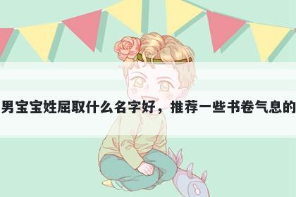 刚出生的男宝宝姓屈取什么名字好，推荐一些书卷气息的男孩名字