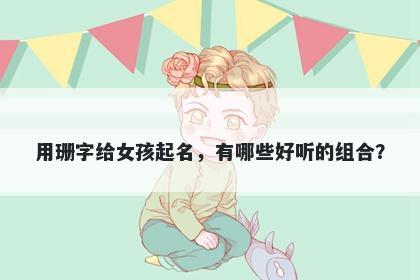 用珊字给女孩起名，有哪些好听的组合？