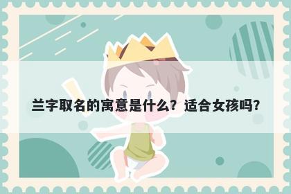 兰字取名的寓意是什么？适合女孩吗？