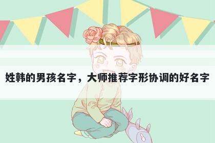 姓韩的男孩名字，大师推荐字形协调的好名字