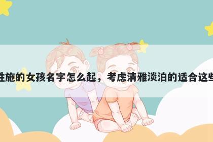 姓施的女孩名字怎么起,考虑清雅淡泊的适合这些