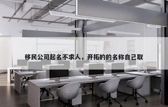 移民公司起名不求人，开拓的的名称自己取