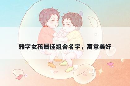雅字女孩最佳组合名字，寓意美好