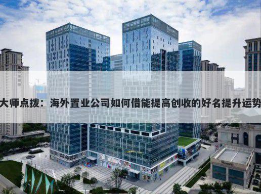 大师点拨：海外置业公司如何借能提高创收的好名提升运势