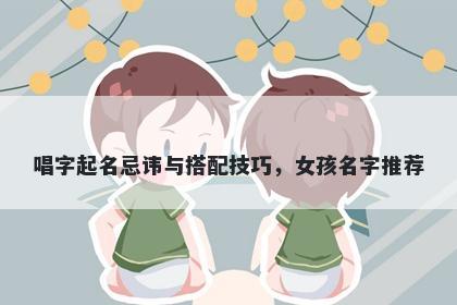 唱字起名忌讳与搭配技巧，女孩名字推荐